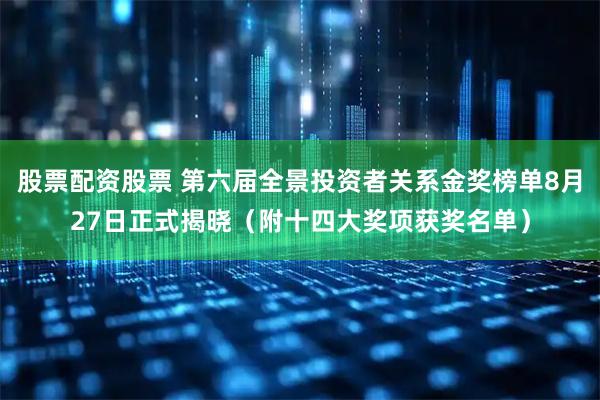 股票配资股票 第六届全景投资者关系金奖榜单8月27日正式揭晓（附十四大奖项获奖名单）