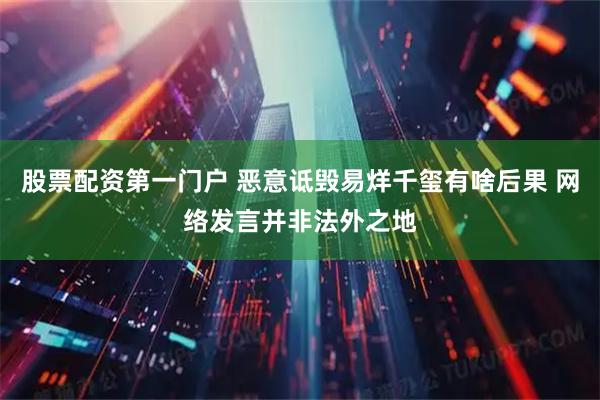 股票配资第一门户 恶意诋毁易烊千玺有啥后果 网络发言并非法外之地