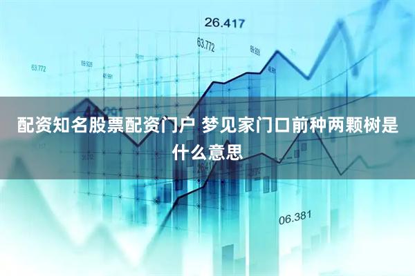 配资知名股票配资门户 梦见家门口前种两颗树是什么意思