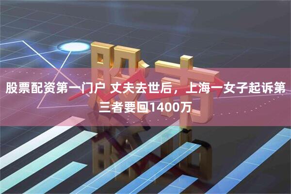 股票配资第一门户 丈夫去世后，上海一女子起诉第三者要回1400万