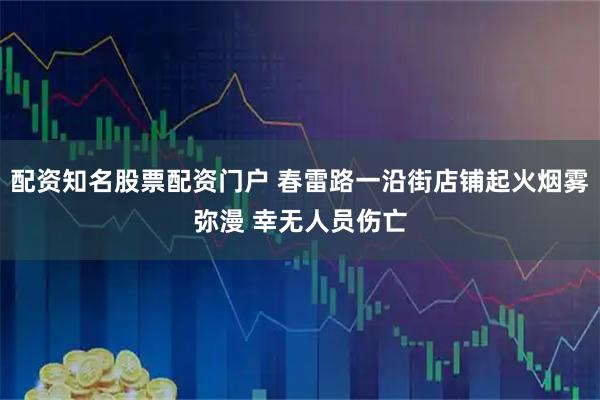 配资知名股票配资门户 春雷路一沿街店铺起火烟雾弥漫 幸无人员伤亡