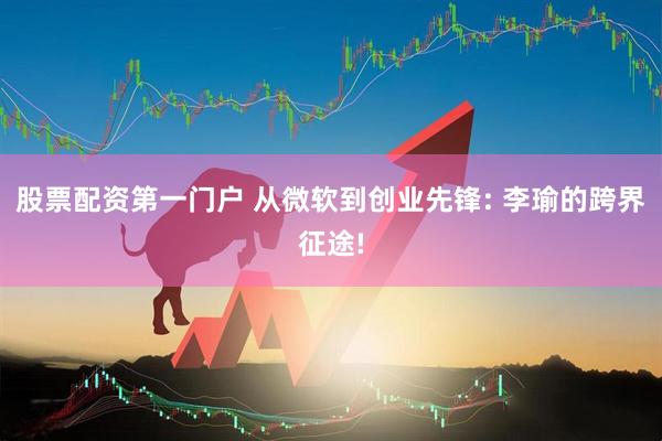 股票配资第一门户 从微软到创业先锋: 李瑜的跨界征途!