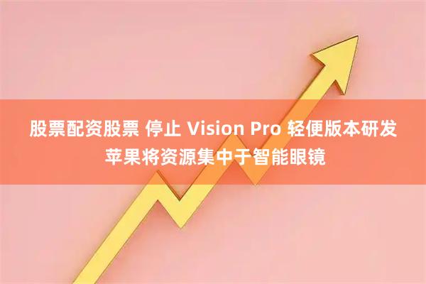 股票配资股票 停止 Vision Pro 轻便版本研发 苹果将资源集中于智能眼镜