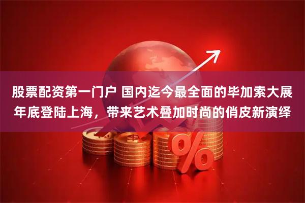 股票配资第一门户 国内迄今最全面的毕加索大展年底登陆上海，带来艺术叠加时尚的俏皮新演绎