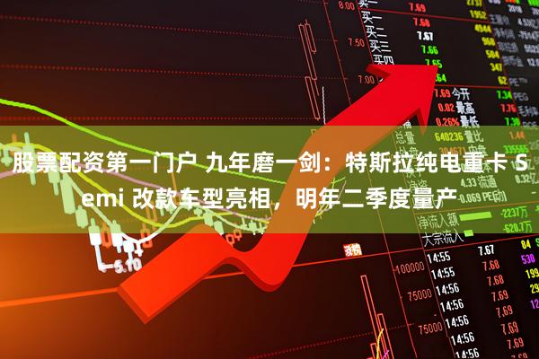 股票配资第一门户 九年磨一剑：特斯拉纯电重卡 Semi 改款车型亮相，明年二季度量产