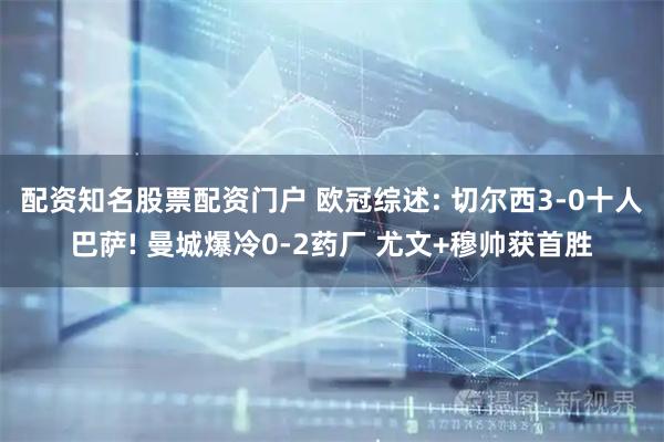 配资知名股票配资门户 欧冠综述: 切尔西3-0十人巴萨! 曼城爆冷0-2药厂 尤文+穆帅获首胜