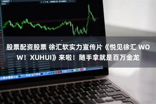 股票配资股票 徐汇软实力宣传片《悦见徐汇 WOW！XUHUI》来啦！随手拿就是百万金龙