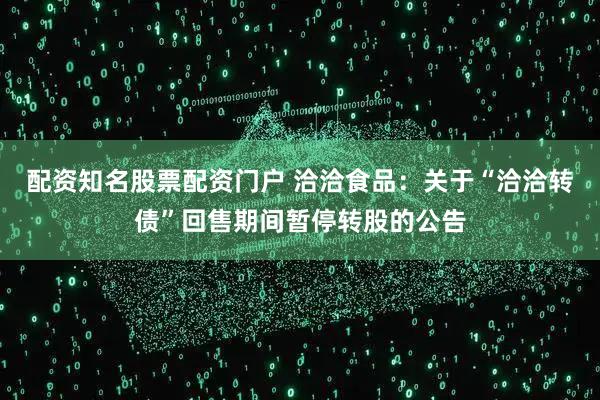 配资知名股票配资门户 洽洽食品：关于“洽洽转债”回售期间暂停转股的公告