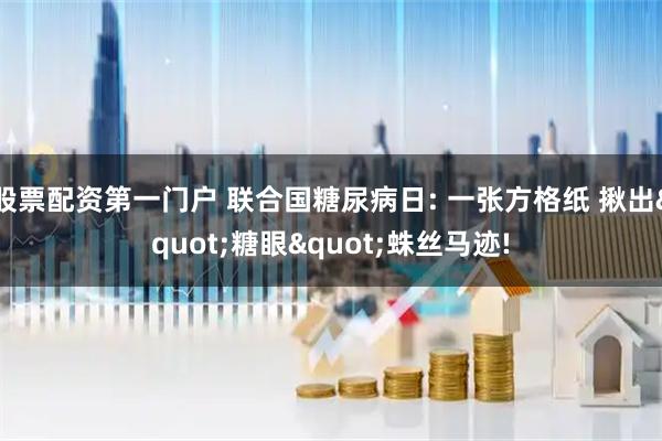 股票配资第一门户 联合国糖尿病日: 一张方格纸 揪出&quot;糖眼&quot;蛛丝马迹!
